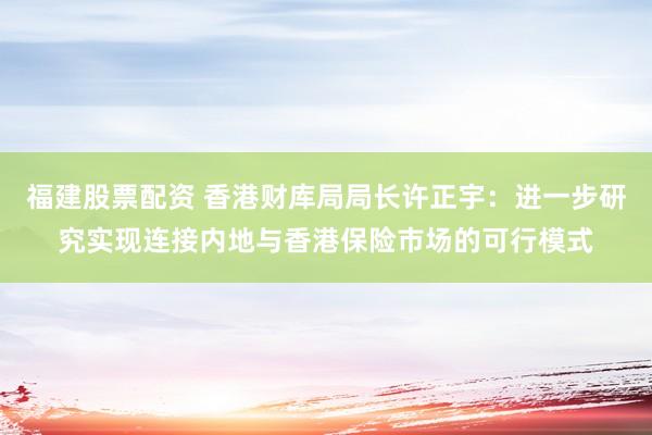 福建股票配资 香港财库局局长许正宇：进一步研究实现连接内地与香港保险市场的可行模式