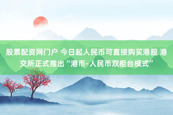 股票配资网门户 今日起人民币可直接购买港股 港交所正式推出“港币-人民币双柜台模式”