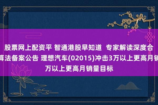 股票网上配资平 智通港股早知道  专家解读深度合成服务算法备案公告 理想汽车(02015)冲击3万以上更高月销量目标