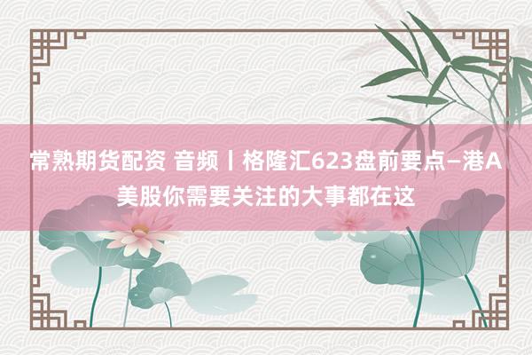 常熟期货配资 音频丨格隆汇623盘前要点—港A美股你需要关注的大事都在这
