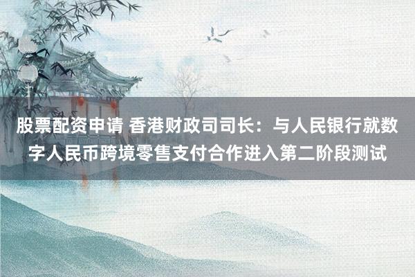 股票配资申请 香港财政司司长：与人民银行就数字人民币跨境零售支付合作进入第二阶段测试
