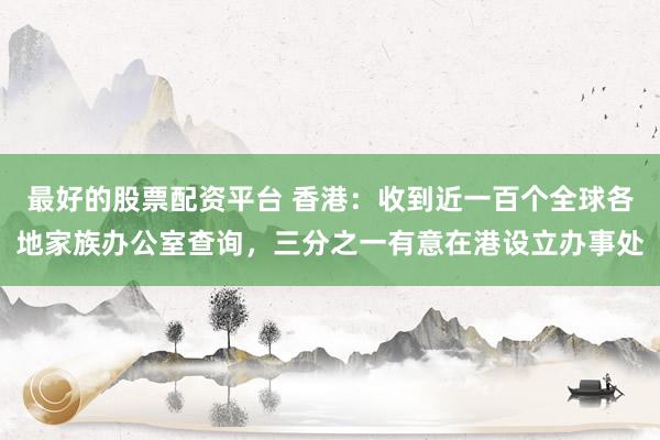 最好的股票配资平台 香港：收到近一百个全球各地家族办公室查询，三分之一有意在港设立办事处