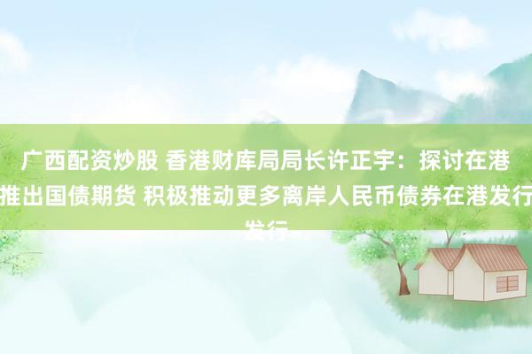 广西配资炒股 香港财库局局长许正宇：探讨在港推出国债期货 积极推动更多离岸人民币债券在港发行
