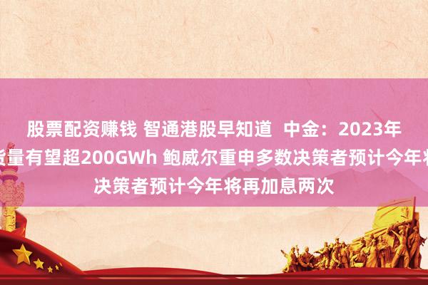 股票配资赚钱 智通港股早知道  中金：2023年全球储能出货量有望超200GWh 鲍威尔重申多数决策者预计今年将再加息两次