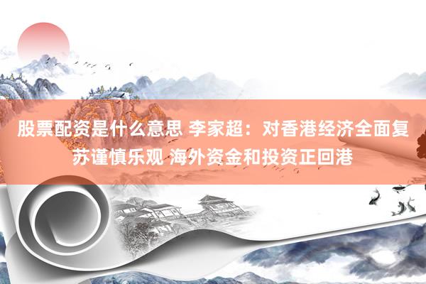 股票配资是什么意思 李家超：对香港经济全面复苏谨慎乐观 海外资金和投资正回港
