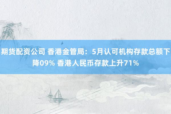 期货配资公司 香港金管局：5月认可机构存款总额下降09% 香港人民币存款上升71%