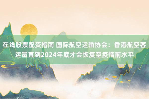 在线股票配资指南 国际航空运输协会：香港航空客运量直到2024年底才会恢复至疫情前水平