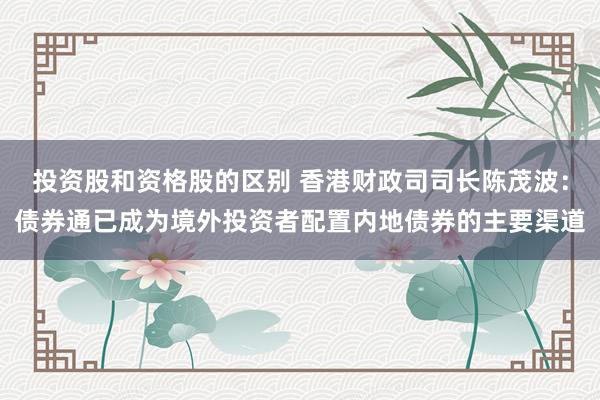 投资股和资格股的区别 香港财政司司长陈茂波：债券通已成为境外投资者配置内地债券的主要渠道
