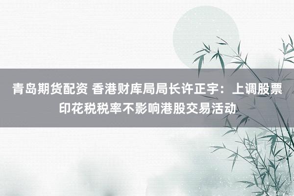青岛期货配资 香港财库局局长许正宇：上调股票印花税税率不影响港股交易活动