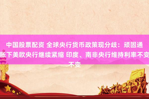 中国股票配资 全球央行货币政策现分歧：顽固通胀下美欧央行继续紧缩 印度、南非央行维持利率不变