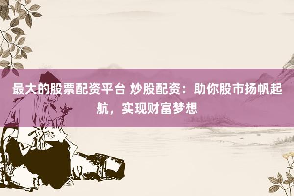 最大的股票配资平台 炒股配资：助你股市扬帆起航，实现财富梦想