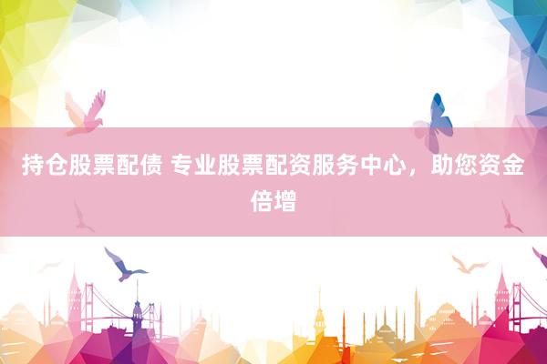 持仓股票配债 专业股票配资服务中心，助您资金倍增