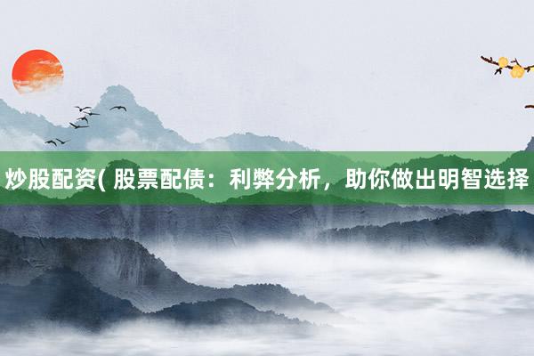炒股配资( 股票配债：利弊分析，助你做出明智选择