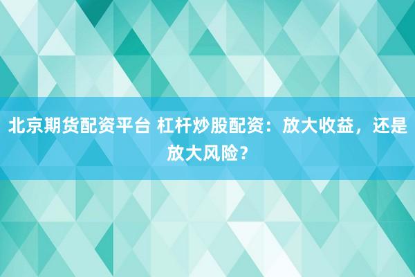 北京期货配资平台 杠杆炒股配资：放大收益，还是放大风险？