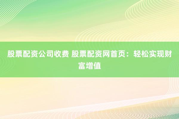 股票配资公司收费 股票配资网首页：轻松实现财富增值