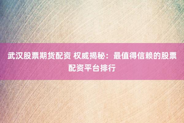 武汉股票期货配资 权威揭秘：最值得信赖的股票配资平台排行