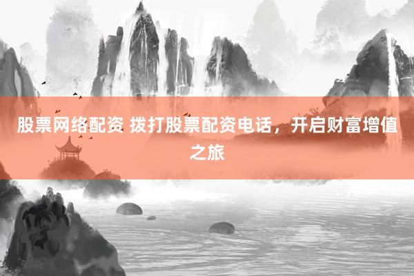 股票网络配资 拨打股票配资电话，开启财富增值之旅