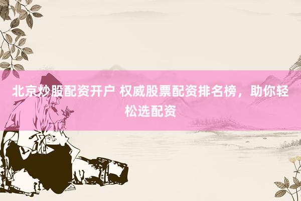 北京炒股配资开户 权威股票配资排名榜，助你轻松选配资