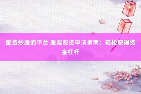 配资炒股的平台 股票配资申请指南：轻松获得资金杠杆