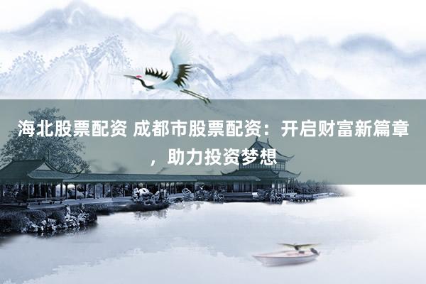 海北股票配资 成都市股票配资：开启财富新篇章，助力投资梦想