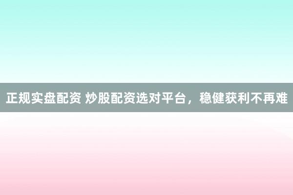 正规实盘配资 炒股配资选对平台，稳健获利不再难