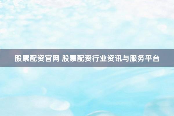 股票配资官网 股票配资行业资讯与服务平台