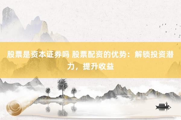 股票是资本证券吗 股票配资的优势：解锁投资潜力，提升收益