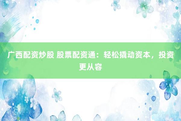 广西配资炒股 股票配资通：轻松撬动资本，投资更从容