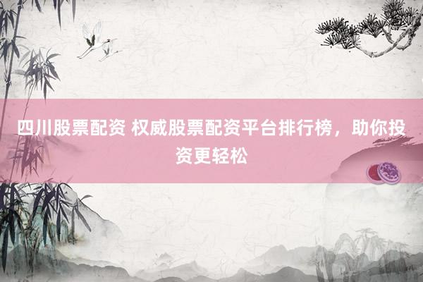 四川股票配资 权威股票配资平台排行榜，助你投资更轻松