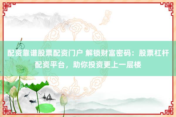 配资靠谱股票配资门户 解锁财富密码：股票杠杆配资平台，助你投资更上一层楼