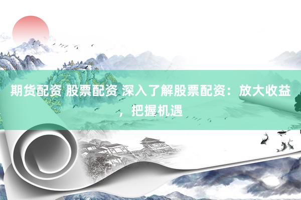 期货配资 股票配资 深入了解股票配资：放大收益，把握机遇