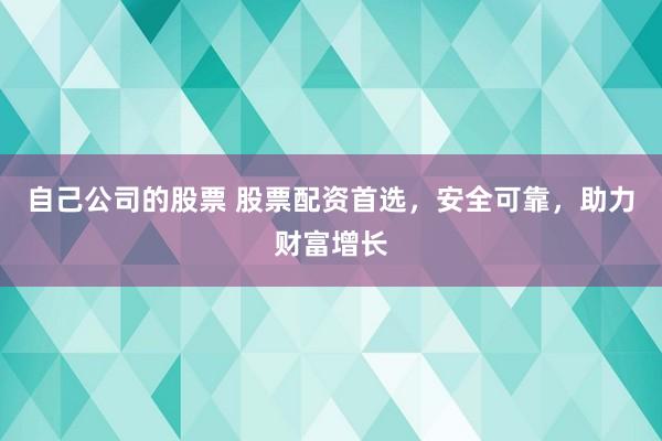 自己公司的股票 股票配资首选，安全可靠，助力财富增长
