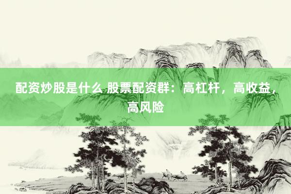 配资炒股是什么 股票配资群：高杠杆，高收益，高风险