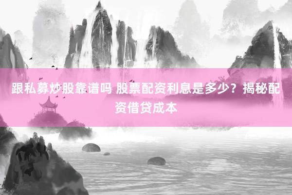 跟私募炒股靠谱吗 股票配资利息是多少？揭秘配资借贷成本