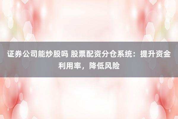 证券公司能炒股吗 股票配资分仓系统：提升资金利用率，降低风险