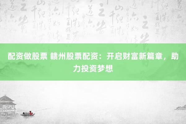 配资做股票 赣州股票配资：开启财富新篇章，助力投资梦想