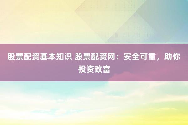 股票配资基本知识 股票配资网：安全可靠，助你投资致富