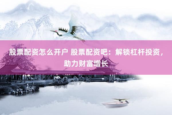 股票配资怎么开户 股票配资吧：解锁杠杆投资，助力财富增长