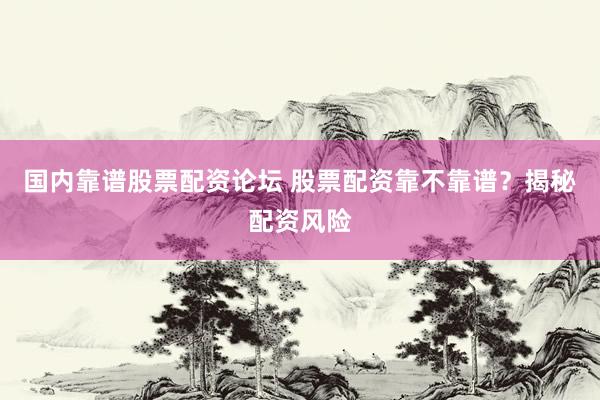 国内靠谱股票配资论坛 股票配资靠不靠谱？揭秘配资风险