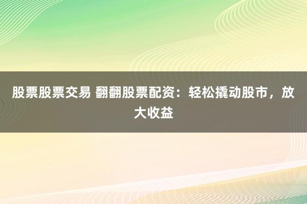 股票股票交易 翻翻股票配资：轻松撬动股市，放大收益