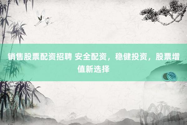 销售股票配资招聘 安全配资，稳健投资，股票增值新选择