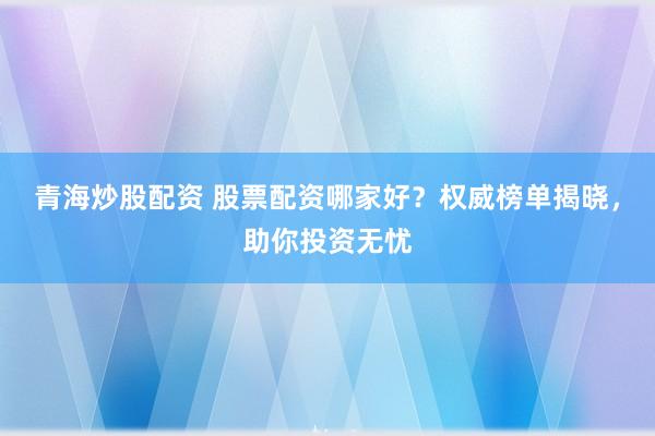 青海炒股配资 股票配资哪家好？权威榜单揭晓，助你投资无忧
