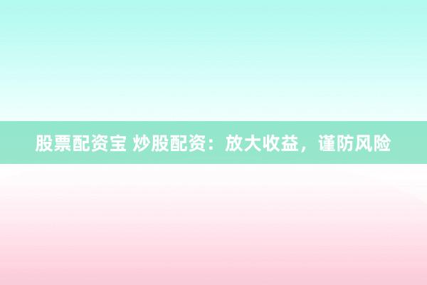 股票配资宝 炒股配资：放大收益，谨防风险
