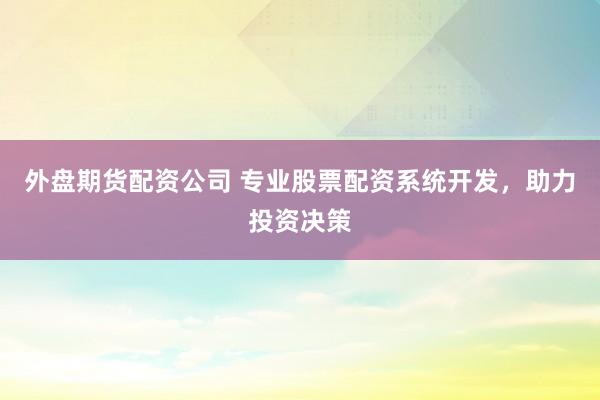 外盘期货配资公司 专业股票配资系统开发，助力投资决策