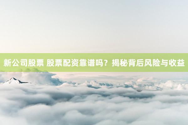新公司股票 股票配资靠谱吗？揭秘背后风险与收益