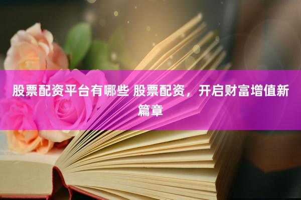 股票配资平台有哪些 股票配资，开启财富增值新篇章