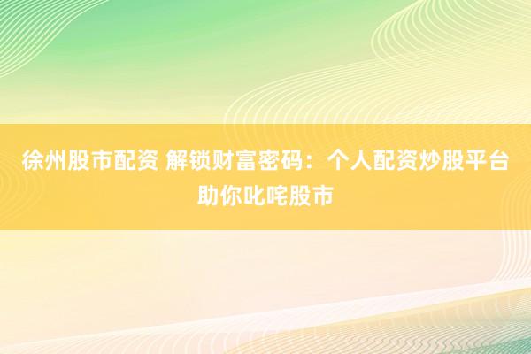 徐州股市配资 解锁财富密码：个人配资炒股平台助你叱咤股市