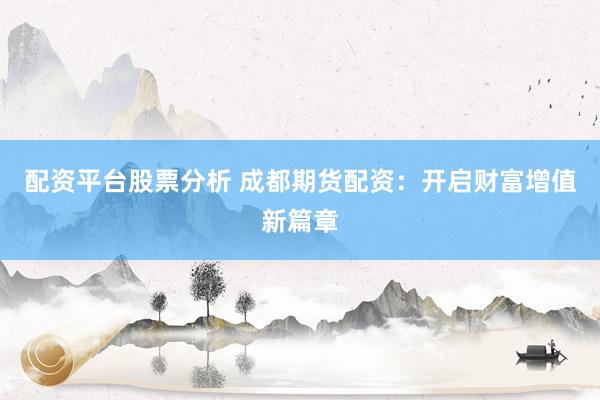 配资平台股票分析 成都期货配资：开启财富增值新篇章