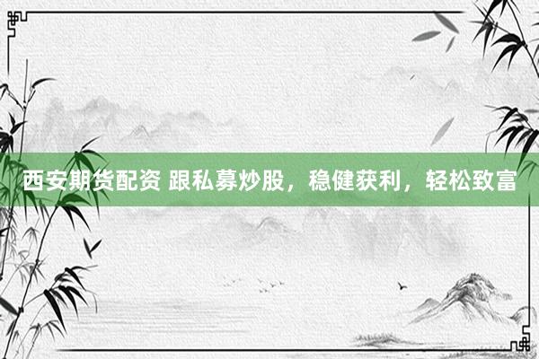 西安期货配资 跟私募炒股，稳健获利，轻松致富