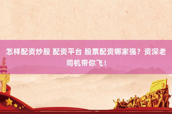 怎样配资炒股 配资平台 股票配资哪家强？资深老司机带你飞！